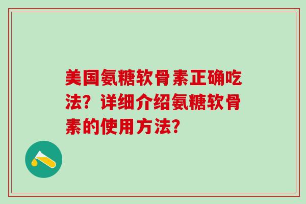 美国氨糖软骨素正确吃法?详细介绍氨糖软骨素的使用方法?-第1张图片-氨糖科普网 美国氨糖软骨素正确吃法?详细介绍氨糖软骨素的使用方法?-第1张图片-氨糖科普网