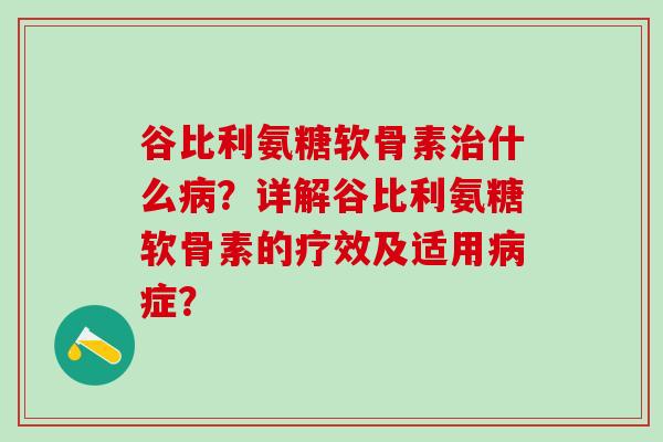 谷比利氨糖软骨素治什么病?详解谷比利氨糖软骨素的疗效及适用病症?-第1张图片-氨糖科普网 谷比利氨糖软骨素治什么病?详解谷比利氨糖软骨素的疗效及适用病症?-第1张图片-氨糖科普网
