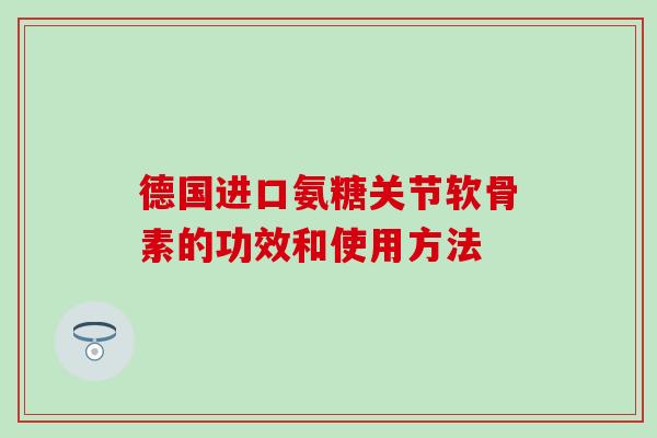 德国进口氨糖关节软骨素的功效和使用方法-第1张图片-氨糖科普网 德国进口氨糖关节软骨素的功效和使用方法-第1张图片-氨糖科普网