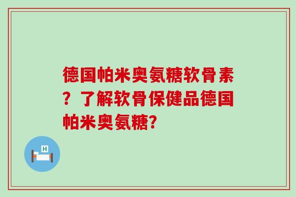 德国帕米奥氨糖软骨素？了解软骨保健品德国帕米奥氨糖？-第1张图片-氨糖科普网