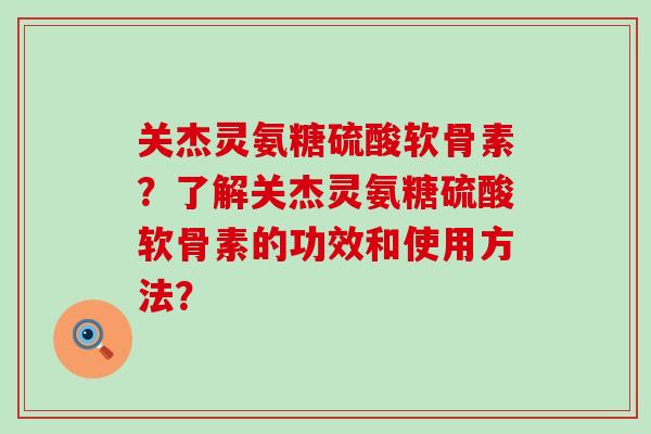 关杰灵氨糖硫酸软骨素?了解关杰灵氨糖硫酸软骨素的功效和使用方法?-第1张图片-氨糖科普网 关杰灵氨糖硫酸软骨素?了解关杰灵氨糖硫酸软骨素的功效和使用方法?-第1张图片-氨糖科普网