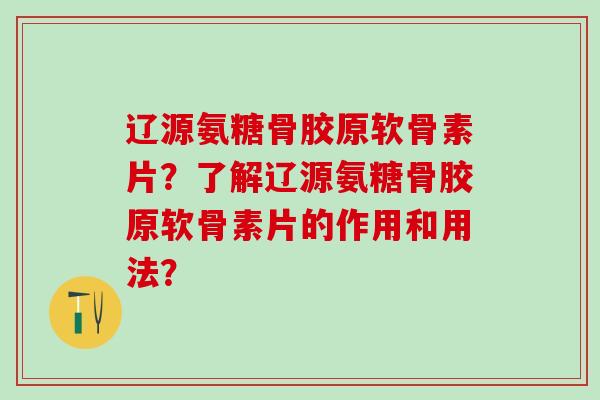 辽源氨糖骨胶原软骨素片？了解辽源氨糖骨胶原软骨素片的作用和用法？-第1张图片-氨糖科普网