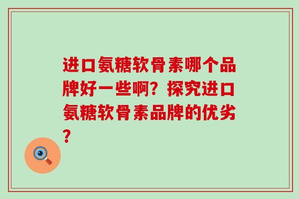 进口氨糖软骨素哪个品牌好一些啊?探究进口氨糖软骨素品牌的优劣?-第1张图片-氨糖科普网 进口氨糖软骨素哪个品牌好一些啊?探究进口氨糖软骨素品牌的优劣?-第1张图片-氨糖科普网