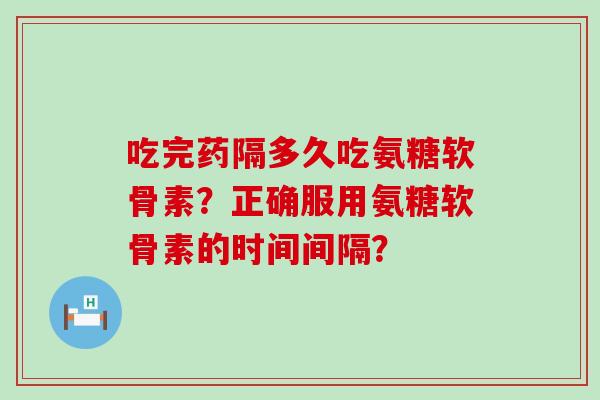 吃完药隔多久吃氨糖软骨素?正确服用氨糖软骨素的时间间隔?-第1张图片-氨糖科普网 吃完药隔多久吃氨糖软骨素?正确服用氨糖软骨素的时间间隔?-第1张图片-氨糖科普网