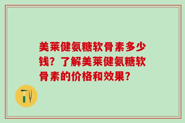 美莱健氨糖软骨素多少钱?了解美莱健氨糖软骨素的价格和效果?-第1张图片-氨糖科普网 美莱健氨糖软骨素多少钱?了解美莱健氨糖软骨素的价格和效果?-第1张图片-氨糖科普网