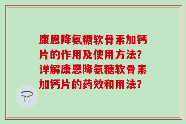 康恩降氨糖软骨素加钙片的作用及使用方法？详解康恩降氨糖软骨素加钙片的药效和用法？-第1张图片-氨糖科普网