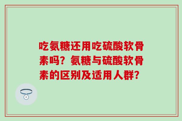 吃氨糖还用吃硫酸软骨素吗?氨糖与硫酸软骨素的区别及适用人群?-第1张图片-氨糖科普网 吃氨糖还用吃硫酸软骨素吗?氨糖与硫酸软骨素的区别及适用人群?-第1张图片-氨糖科普网