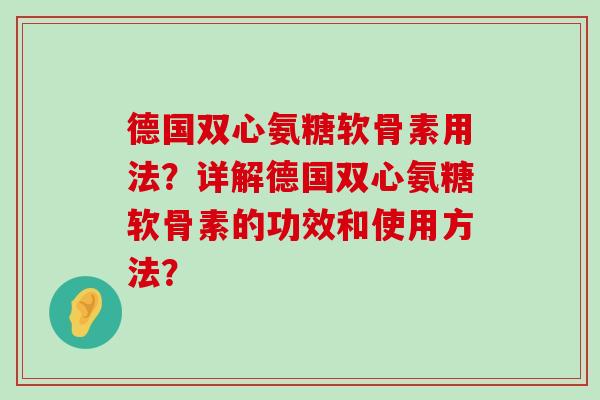 德国双心氨糖软骨素用法？详解德国双心氨糖软骨素的功效和使用方法？-第1张图片-氨糖科普网
