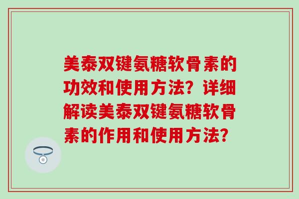 美泰双键氨糖软骨素的功效和使用方法?详细解读美泰双键氨糖软骨素的作用和使用方法?-第1张图片-氨糖科普网 美泰双键氨糖软骨素的功效和使用方法?详细解读美泰双键氨糖软骨素的作用和使用方法?-第1张图片-氨糖科普网