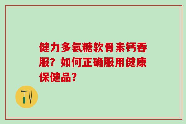 健力多氨糖软骨素钙吞服？如何正确服用健康保健品？-第1张图片-氨糖科普网