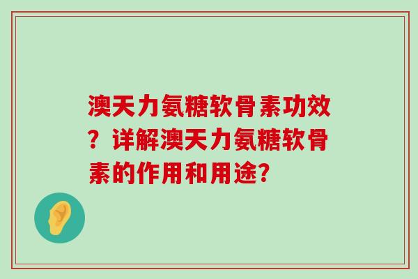 澳天力氨糖软骨素功效？详解澳天力氨糖软骨素的作用和用途？-第1张图片-氨糖科普网