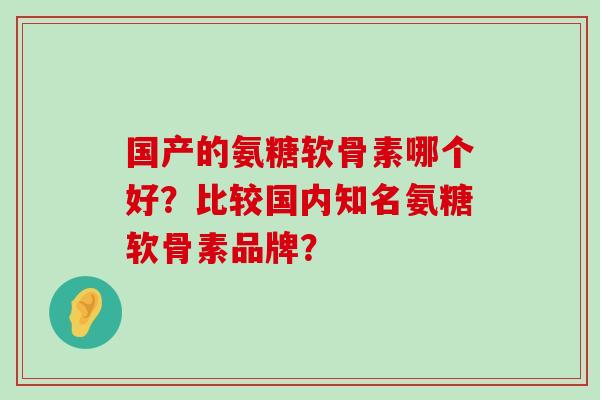 国产的氨糖软骨素哪个好?比较国内知名氨糖软骨素品牌?-第1张图片-氨糖科普网 国产的氨糖软骨素哪个好?比较国内知名氨糖软骨素品牌?-第1张图片-氨糖科普网