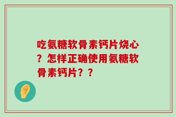 吃氨糖软骨素钙片烧心？怎样正确使用氨糖软骨素钙片？？-第1张图片-氨糖科普网