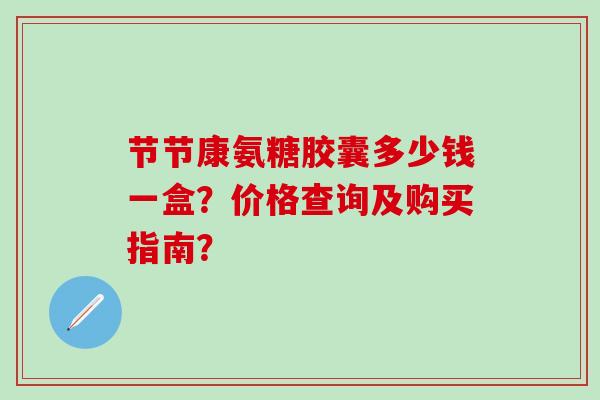 节节康氨糖胶囊多少钱一盒?价格查询及购买指南?-第1张图片-氨糖科普网 节节康氨糖胶囊多少钱一盒?价格查询及购买指南?-第1张图片-氨糖科普网