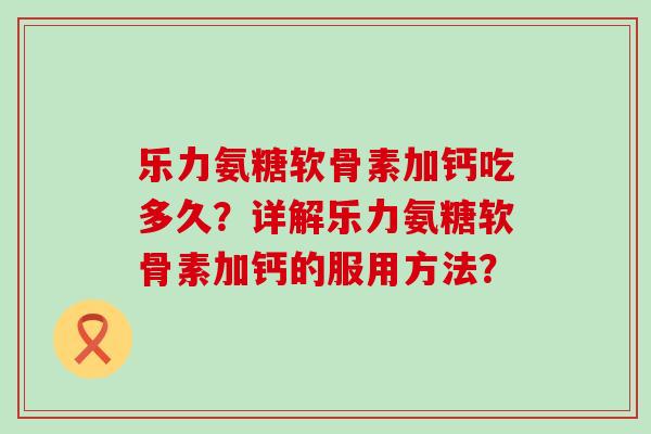 乐力氨糖软骨素加钙吃多久?详解乐力氨糖软骨素加钙的服用方法?-第1张图片-氨糖科普网 乐力氨糖软骨素加钙吃多久?详解乐力氨糖软骨素加钙的服用方法?-第1张图片-氨糖科普网