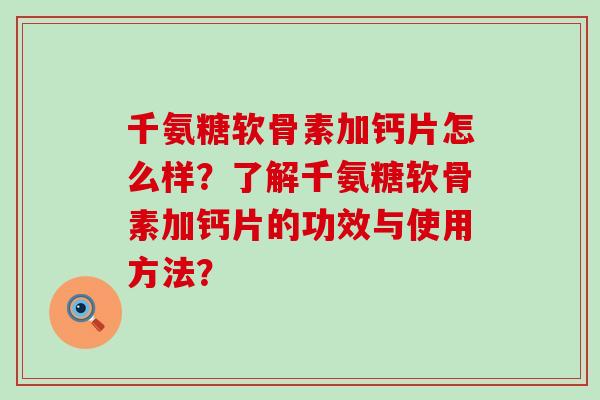 千氨糖软骨素加钙片怎么样?了解千氨糖软骨素加钙片的功效与使用方法?-第1张图片-氨糖科普网 千氨糖软骨素加钙片怎么样?了解千氨糖软骨素加钙片的功效与使用方法?-第1张图片-氨糖科普网