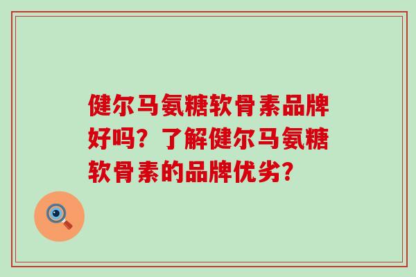 健尔马氨糖软骨素品牌好吗?了解健尔马氨糖软骨素的品牌优劣?-第1张图片-氨糖科普网 健尔马氨糖软骨素品牌好吗?了解健尔马氨糖软骨素的品牌优劣?-第1张图片-氨糖科普网