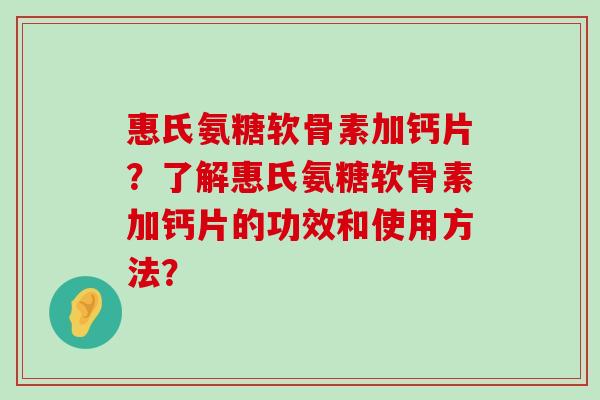 惠氏氨糖软骨素加钙片?了解惠氏氨糖软骨素加钙片的功效和使用方法?-第1张图片-氨糖科普网 惠氏氨糖软骨素加钙片?了解惠氏氨糖软骨素加钙片的功效和使用方法?-第1张图片-氨糖科普网