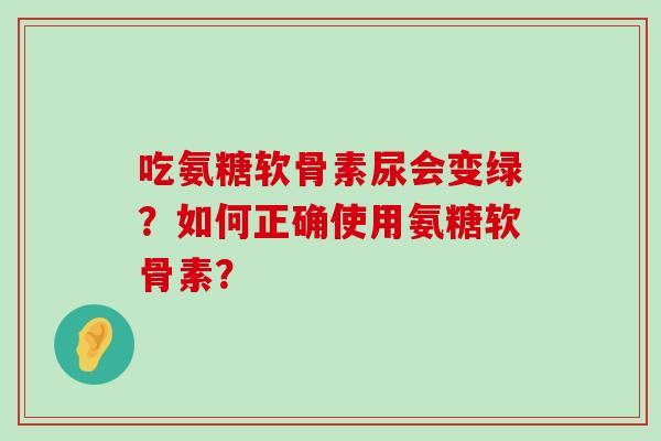 吃氨糖软骨素尿会变绿?如何正确使用氨糖软骨素?-第1张图片-氨糖科普网 吃氨糖软骨素尿会变绿?如何正确使用氨糖软骨素?-第1张图片-氨糖科普网
