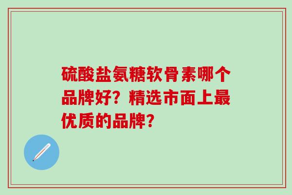 硫酸盐氨糖软骨素哪个品牌好?精选市面上最优质的品牌?-第1张图片-氨糖科普网 硫酸盐氨糖软骨素哪个品牌好?精选市面上最优质的品牌?-第1张图片-氨糖科普网