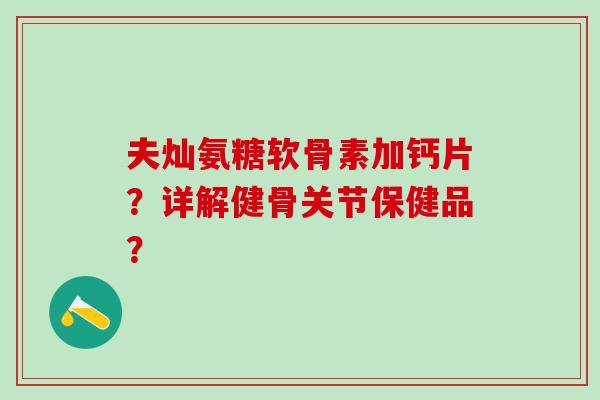 夫灿氨糖软骨素加钙片?详解健骨关节保健品?-第1张图片-氨糖科普网 夫灿氨糖软骨素加钙片?详解健骨关节保健品?-第1张图片-氨糖科普网