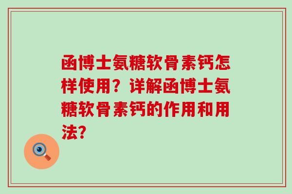 函博士氨糖软骨素钙怎样使用?详解函博士氨糖软骨素钙的作用和用法?-第1张图片-氨糖科普网 函博士氨糖软骨素钙怎样使用?详解函博士氨糖软骨素钙的作用和用法?-第1张图片-氨糖科普网