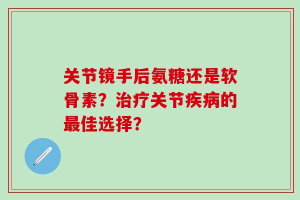 关节镜手后氨糖还是软骨素?治疗关节疾病的最佳选择?-第1张图片-氨糖科普网 关节镜手后氨糖还是软骨素?治疗关节疾病的最佳选择?-第1张图片-氨糖科普网