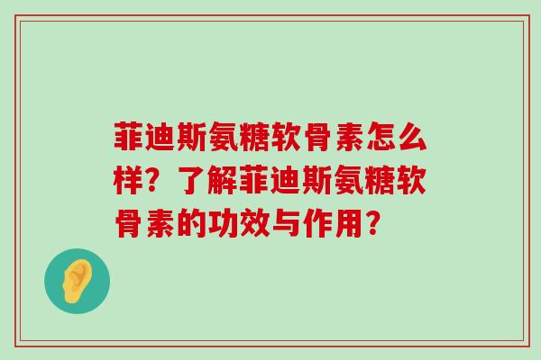 菲迪斯氨糖软骨素怎么样?了解菲迪斯氨糖软骨素的功效与作用?-第1张图片-氨糖科普网 菲迪斯氨糖软骨素怎么样?了解菲迪斯氨糖软骨素的功效与作用?-第1张图片-氨糖科普网