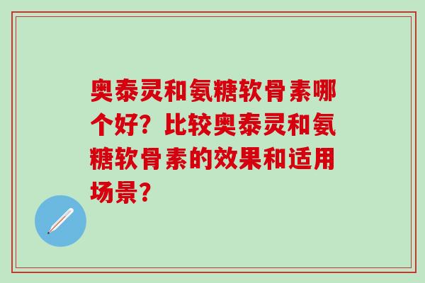 奥泰灵和氨糖软骨素哪个好?比较奥泰灵和氨糖软骨素的效果和适用场景?-第1张图片-氨糖科普网 奥泰灵和氨糖软骨素哪个好?比较奥泰灵和氨糖软骨素的效果和适用场景?-第1张图片-氨糖科普网