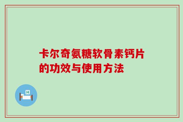 卡尔奇氨糖软骨素钙片的功效与使用方法-第1张图片-氨糖科普网 卡尔奇氨糖软骨素钙片的功效与使用方法-第1张图片-氨糖科普网