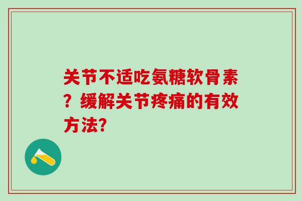 关节不适吃氨糖软骨素?缓解关节疼痛的有效方法?-第1张图片-氨糖科普网 关节不适吃氨糖软骨素?缓解关节疼痛的有效方法?-第1张图片-氨糖科普网