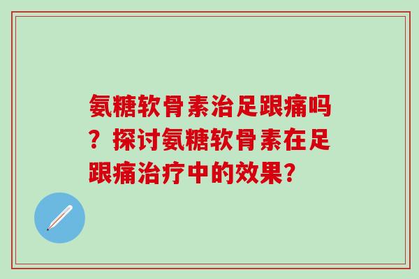 氨糖软骨素治足跟痛吗？探讨氨糖软骨素在足跟痛治疗中的效果？-第1张图片-氨糖科普网
