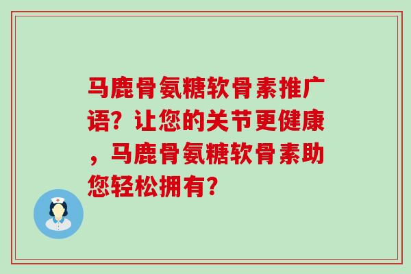 马鹿骨氨糖软骨素推广语？让您的关节更健康，马鹿骨氨糖软骨素助您轻松拥有？-第1张图片-氨糖科普网