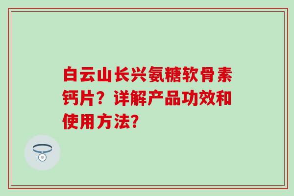 白云山长兴氨糖软骨素钙片?详解产品功效和使用方法?-第1张图片-氨糖科普网 白云山长兴氨糖软骨素钙片?详解产品功效和使用方法?-第1张图片-氨糖科普网