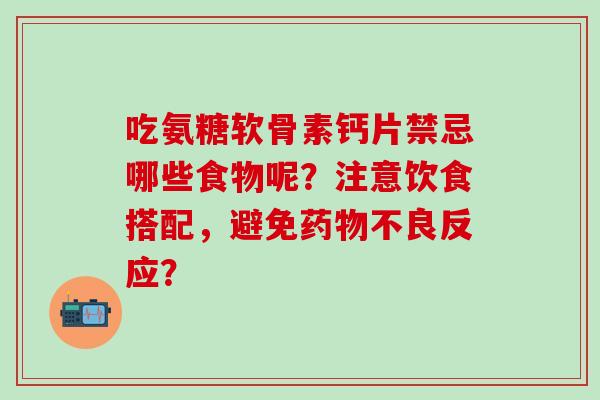 吃氨糖软骨素钙片禁忌哪些食物呢?注意饮食搭配,避免药物不良反应?-第1张图片-氨糖科普网 吃氨糖软骨素钙片禁忌哪些食物呢?注意饮食搭配,避免药物不良反应?-第1张图片-氨糖科普网