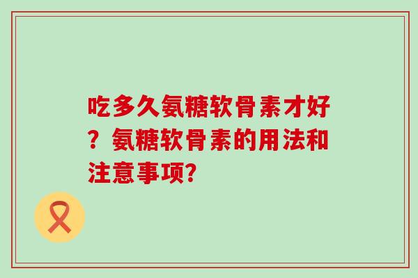 吃多久氨糖软骨素才好?氨糖软骨素的用法和注意事项?-第1张图片-氨糖科普网 吃多久氨糖软骨素才好?氨糖软骨素的用法和注意事项?-第1张图片-氨糖科普网