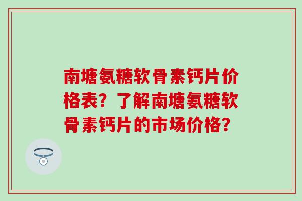 南塘氨糖软骨素钙片价格表？了解南塘氨糖软骨素钙片的市场价格？-第1张图片-氨糖科普网