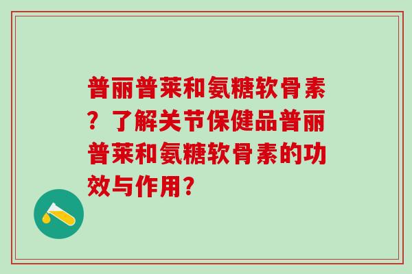普丽普莱和氨糖软骨素?了解关节保健品普丽普莱和氨糖软骨素的功效与作用?-第1张图片-氨糖科普网 普丽普莱和氨糖软骨素?了解关节保健品普丽普莱和氨糖软骨素的功效与作用?-第1张图片-氨糖科普网