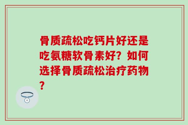 骨质疏松吃钙片好还是吃氨糖软骨素好？如何选择骨质疏松治疗药物？-第1张图片-氨糖科普网