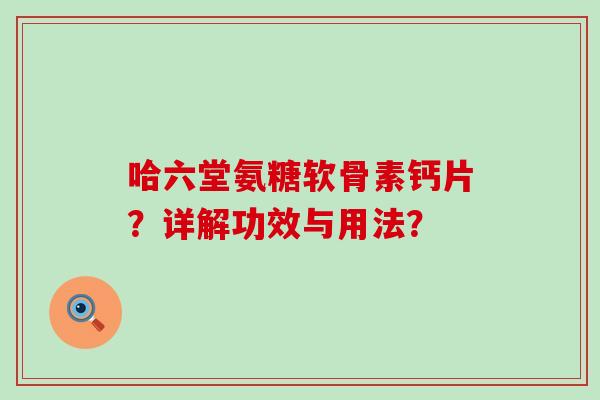哈六堂氨糖软骨素钙片?详解功效与用法?-第1张图片-氨糖科普网 哈六堂氨糖软骨素钙片?详解功效与用法?-第1张图片-氨糖科普网