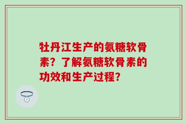 牡丹江生产的氨糖软骨素?了解氨糖软骨素的功效和生产过程?-第1张图片-氨糖科普网 牡丹江生产的氨糖软骨素?了解氨糖软骨素的功效和生产过程?-第1张图片-氨糖科普网