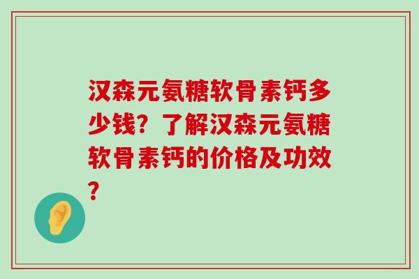 汉森元氨糖软骨素钙多少钱？了解汉森元氨糖软骨素钙的价格及功效？-第1张图片-氨糖科普网