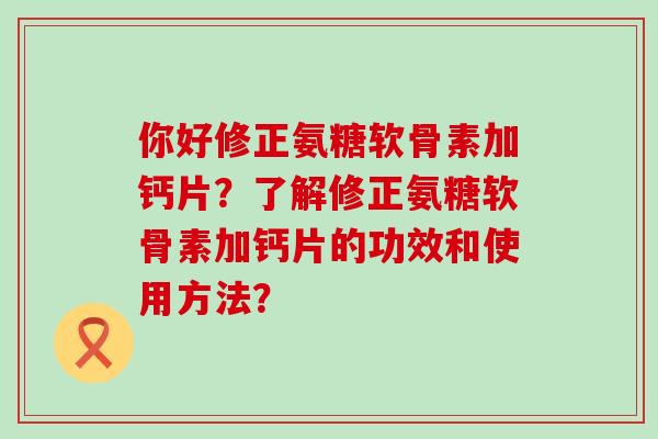 你好修正氨糖软骨素加钙片？了解修正氨糖软骨素加钙片的功效和使用方法？-第1张图片-氨糖科普网