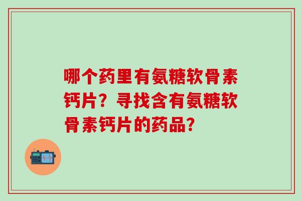 哪个药里有氨糖软骨素钙片?寻找含有氨糖软骨素钙片的药品?-第1张图片-氨糖科普网 哪个药里有氨糖软骨素钙片?寻找含有氨糖软骨素钙片的药品?-第1张图片-氨糖科普网