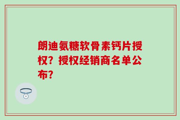 朗迪氨糖软骨素钙片授权?授权经销商名单公布?-第1张图片-氨糖科普网 朗迪氨糖软骨素钙片授权?授权经销商名单公布?-第1张图片-氨糖科普网