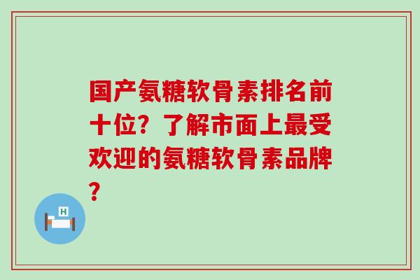 国产氨糖软骨素排名前十位?了解市面上最受欢迎的氨糖软骨素品牌?-第1张图片-氨糖科普网 国产氨糖软骨素排名前十位?了解市面上最受欢迎的氨糖软骨素品牌?-第1张图片-氨糖科普网