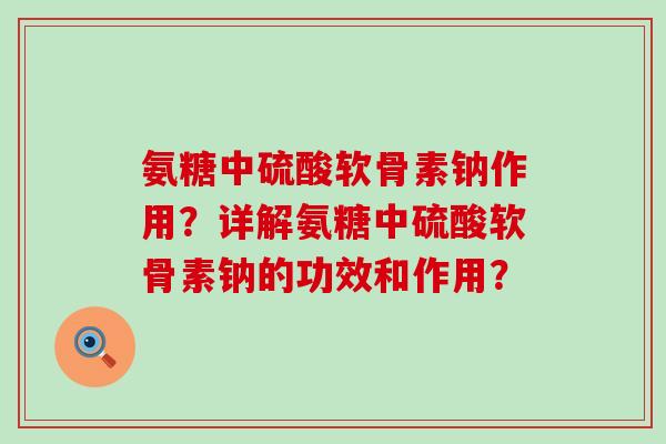 氨糖中硫酸软骨素钠作用?详解氨糖中硫酸软骨素钠的功效和作用?-第1张图片-氨糖科普网 氨糖中硫酸软骨素钠作用?详解氨糖中硫酸软骨素钠的功效和作用?-第1张图片-氨糖科普网