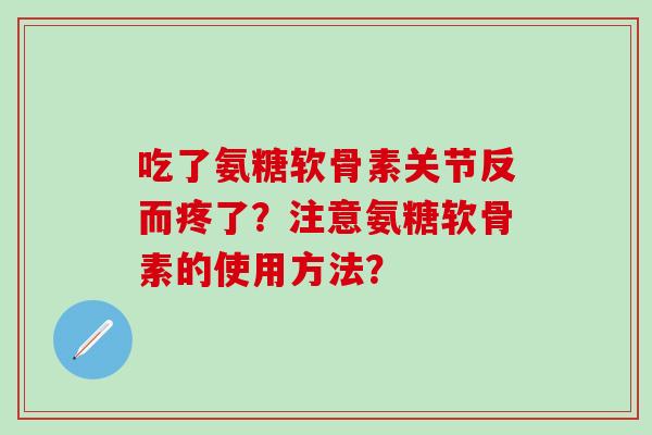 吃了氨糖软骨素关节反而疼了?注意氨糖软骨素的使用方法?-第1张图片-氨糖科普网 吃了氨糖软骨素关节反而疼了?注意氨糖软骨素的使用方法?-第1张图片-氨糖科普网