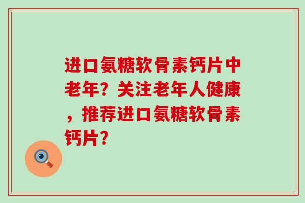 进口氨糖软骨素钙片中老年？关注老年人健康，推荐进口氨糖软骨素钙片？-第1张图片-氨糖科普网