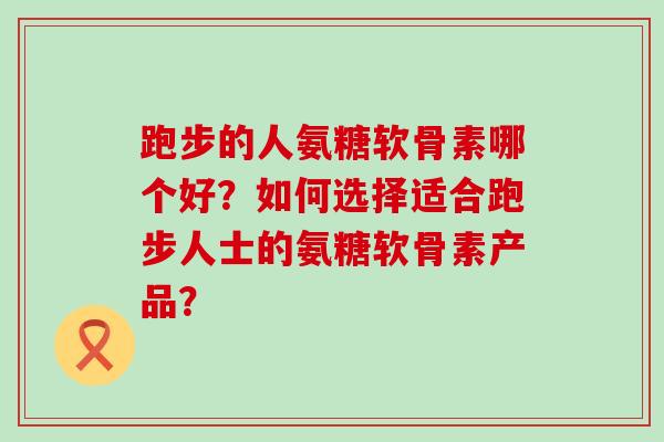 跑步的人氨糖软骨素哪个好?如何选择适合跑步人士的氨糖软骨素产品?-第1张图片-氨糖科普网 跑步的人氨糖软骨素哪个好?如何选择适合跑步人士的氨糖软骨素产品?-第1张图片-氨糖科普网